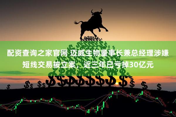 配资查询之家官网 迈威生物董事长兼总经理涉嫌短线交易被立案，近三年已亏掉30亿元