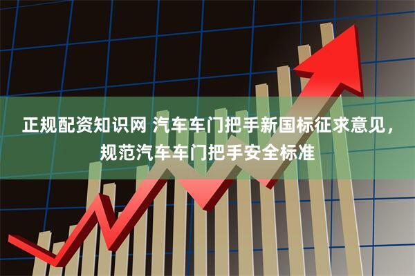 正规配资知识网 汽车车门把手新国标征求意见，规范汽车车门把手安全标准