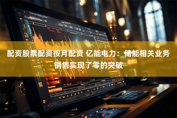 配资股票配资按月配资 亿能电力：储能相关业务销售实现了零的突破
