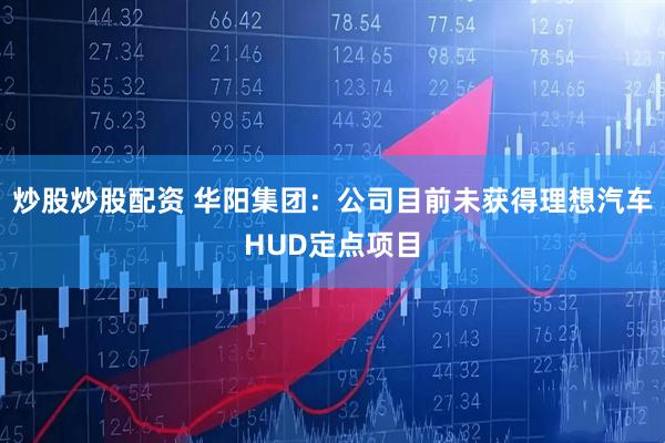 炒股炒股配资 华阳集团：公司目前未获得理想汽车HUD定点项目
