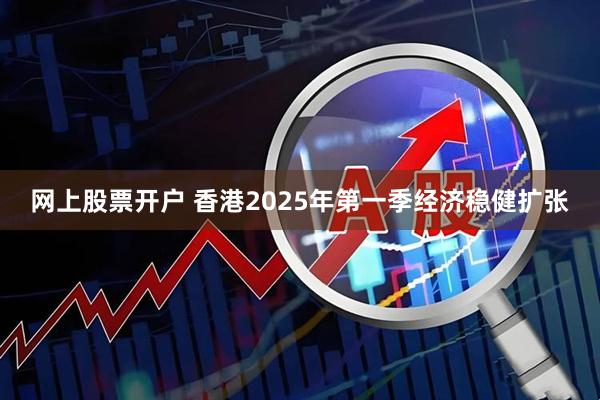 网上股票开户 香港2025年第一季经济稳健扩张