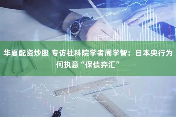 华夏配资炒股 专访社科院学者周学智：日本央行为何执意“保债弃汇”