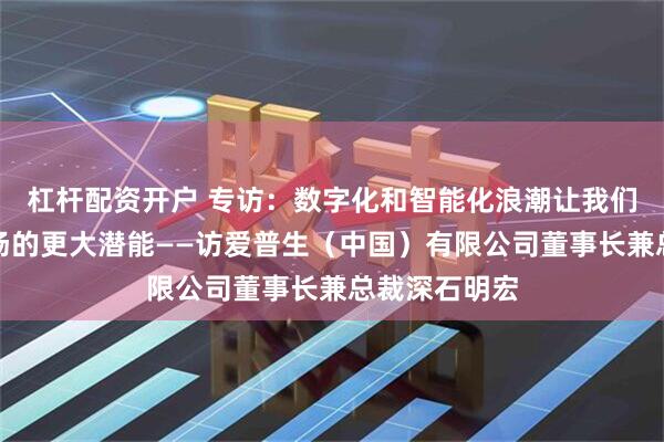 杠杆配资开户 专访：数字化和智能化浪潮让我们看到中国市场的更大潜能——访爱普生（中国）有限公司董事长兼总裁深石明宏