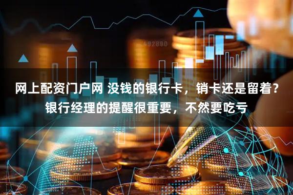 网上配资门户网 没钱的银行卡，销卡还是留着？银行经理的提醒很重要，不然要吃亏