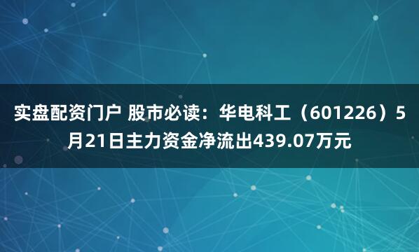 实盘配资门户 股市必读：华电科工（601226）5月21日主力资金净流出439.07万元