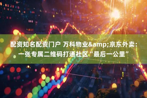 配资知名配资门户 万科物业&京东外卖：一张专属二维码打通社区“最后一公里”