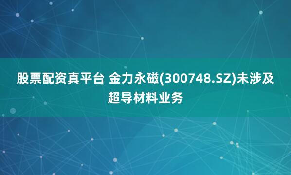 股票配资真平台 金力永磁(300748.SZ)未涉及超导材料业务