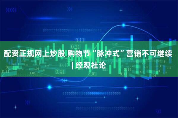 配资正规网上炒股 购物节“脉冲式”营销不可继续 | 经观社论