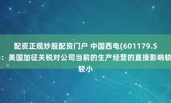 配资正规炒股配资门户 中国西电(601179.SH)：美国加征关税对公司当前的生产经营的直接影响较小