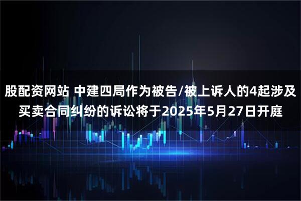 股配资网站 中建四局作为被告/被上诉人的4起涉及买卖合同纠纷的诉讼将于2025年5月27日开庭