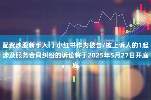 配资炒股新手入门 小红书作为被告/被上诉人的1起涉及服务合同纠纷的诉讼将于2025年5月27日开庭