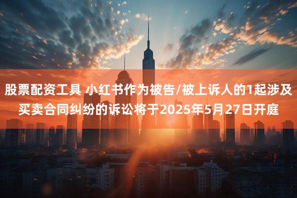 股票配资工具 小红书作为被告/被上诉人的1起涉及买卖合同纠纷的诉讼将于2025年5月27日开庭