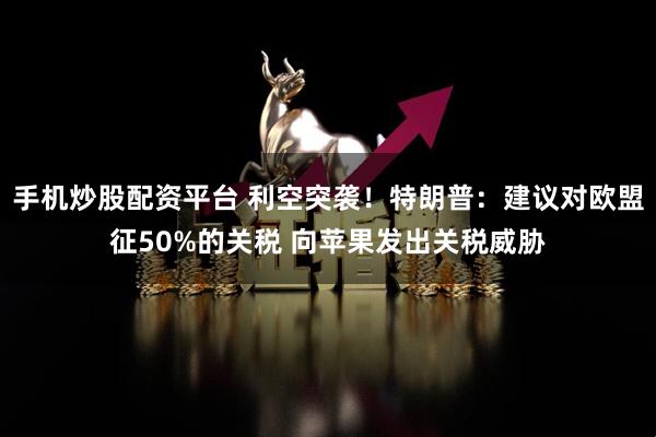 手机炒股配资平台 利空突袭！特朗普：建议对欧盟征50%的关税 向苹果发出关税威胁