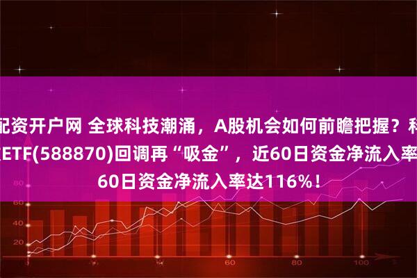 配资开户网 全球科技潮涌，A股机会如何前瞻把握？科创50指数ETF(588870)回调再“吸金”，近60日资金净流入率达116%！