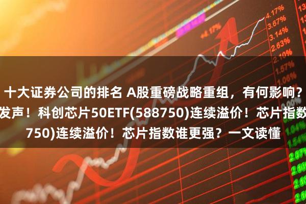 十大证券公司的排名 A股重磅战略重组，有何影响？海光信息官方最新发声！科创芯片50ETF(588750)连续溢价！芯片指数谁更强？一文读懂