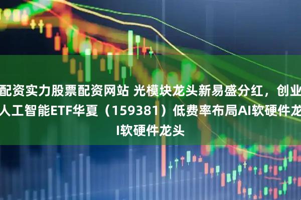 配资实力股票配资网站 光模块龙头新易盛分红，创业板人工智能ETF华夏（159381）低费率布局AI软硬件龙头
