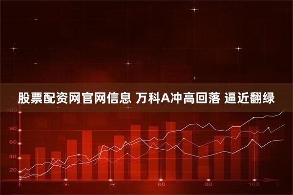 股票配资网官网信息 万科A冲高回落 逼近翻绿