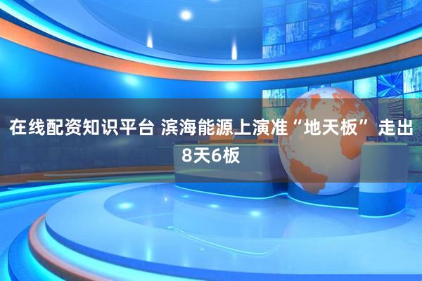 在线配资知识平台 滨海能源上演准“地天板” 走出8天6板