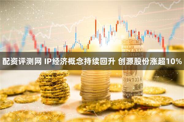 配资评测网 IP经济概念持续回升 创源股份涨超10%