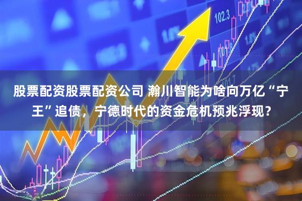 股票配资股票配资公司 瀚川智能为啥向万亿“宁王”追债，宁德时代的资金危机预兆浮现？