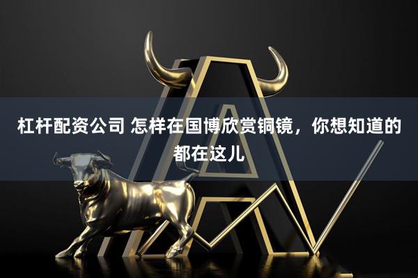 杠杆配资公司 怎样在国博欣赏铜镜，你想知道的都在这儿