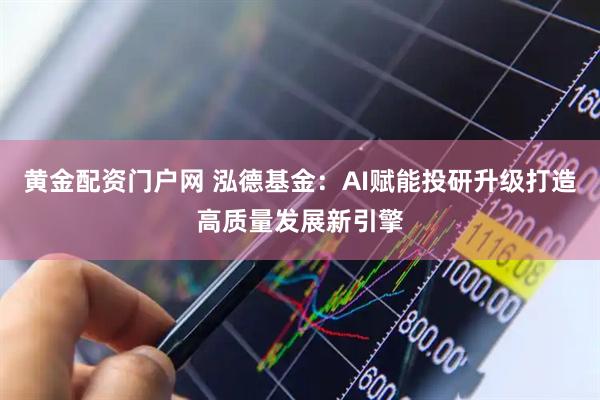 黄金配资门户网 泓德基金：AI赋能投研升级打造高质量发展新引擎