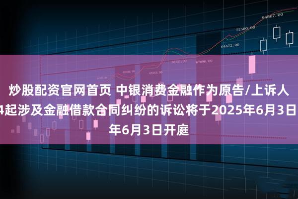 炒股配资官网首页 中银消费金融作为原告/上诉人的34起涉及金融借款合同纠纷的诉讼将于2025年6月3日开庭