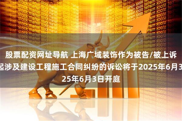 股票配资网址导航 上海广域装饰作为被告/被上诉人的2起涉及建设工程施工合同纠纷的诉讼将于2025年6月3日开庭