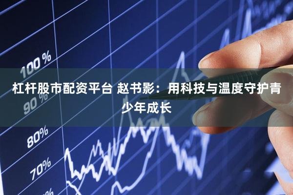 杠杆股市配资平台 赵书影：用科技与温度守护青少年成长