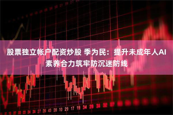 股票独立帐户配资炒股 季为民：提升未成年人AI素养合力筑牢防沉迷防线