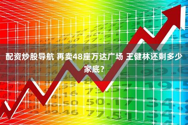 配资炒股导航 再卖48座万达广场 王健林还剩多少家底？