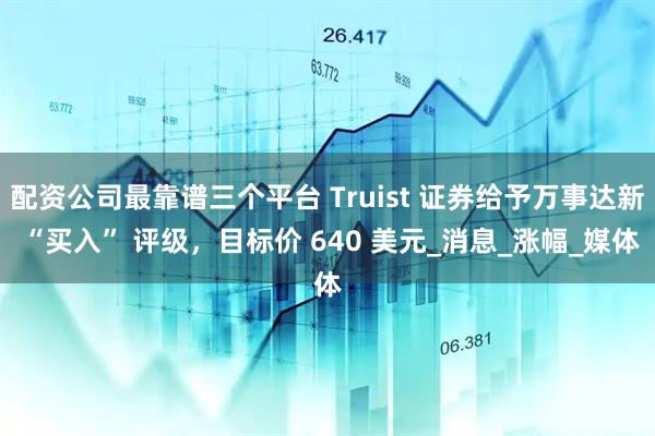 配资公司最靠谱三个平台 Truist 证券给予万事达新 “买入” 评级，目标价 640 美元_消息_涨幅_媒体