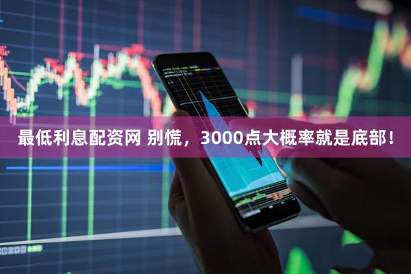 最低利息配资网 别慌，3000点大概率就是底部！