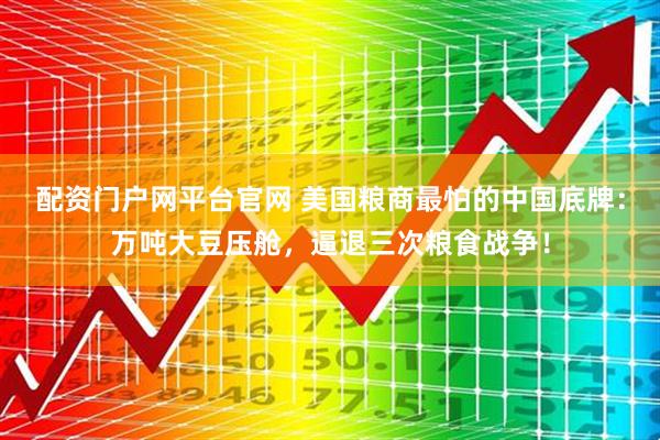 配资门户网平台官网 美国粮商最怕的中国底牌：万吨大豆压舱，逼退三次粮食战争！