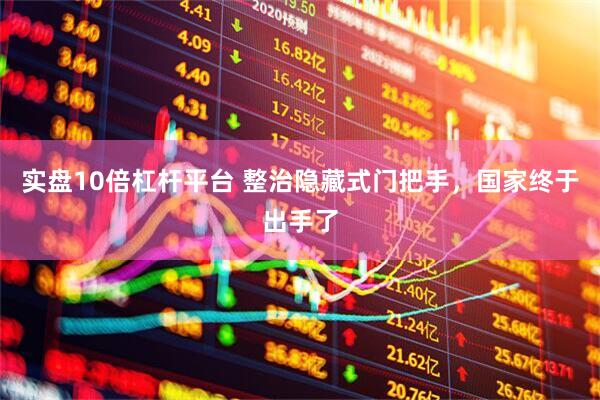 实盘10倍杠杆平台 整治隐藏式门把手，国家终于出手了