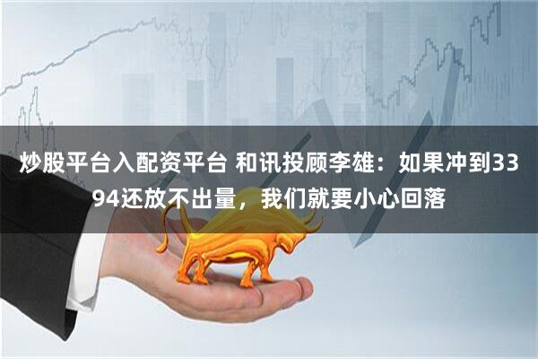 炒股平台入配资平台 和讯投顾李雄：如果冲到3394还放不出量，我们就要小心回落