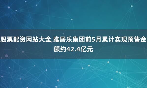股票配资网站大全 雅居乐集团前5月累计实现预售金额约42.4亿元