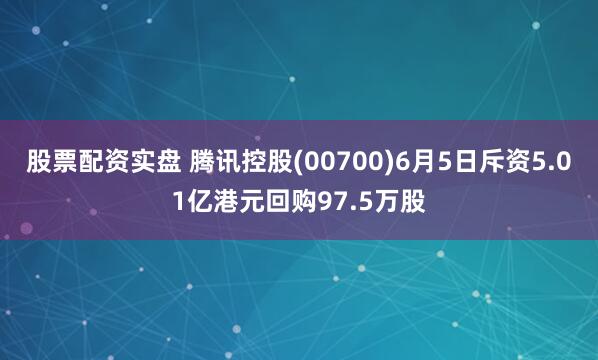 股票配资实盘 腾讯控股(00700)6月5日斥资5.01亿港元回购97.5万股