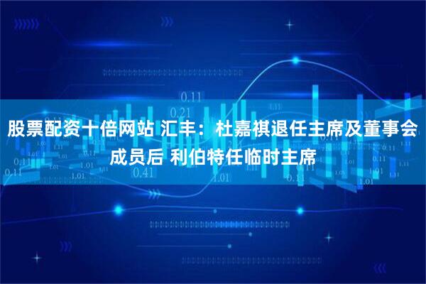 股票配资十倍网站 汇丰：杜嘉祺退任主席及董事会成员后 利伯特任临时主席