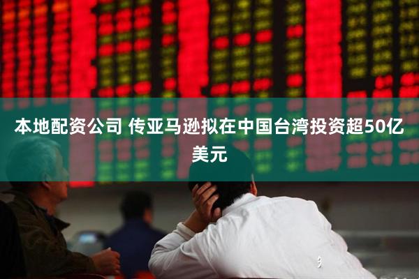 本地配资公司 传亚马逊拟在中国台湾投资超50亿美元