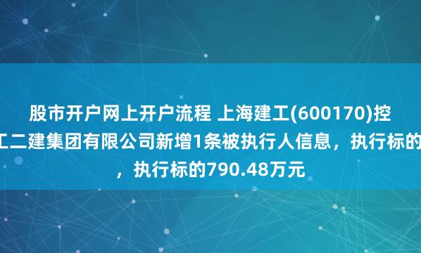 股市开户网上开户流程 上海建工(600170)控股的上海建工二建集团有限公司新增1条被执行人信息，执行标的790.48万元