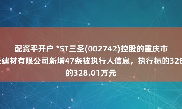 配资平开户 *ST三圣(002742)控股的重庆市两江三圣建材有限公司新增47条被执行人信息，执行标的328.01万元