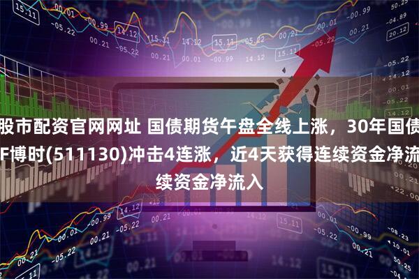 股市配资官网网址 国债期货午盘全线上涨，30年国债ETF博时(511130)冲击4连涨，近4天获得连续资金净流入