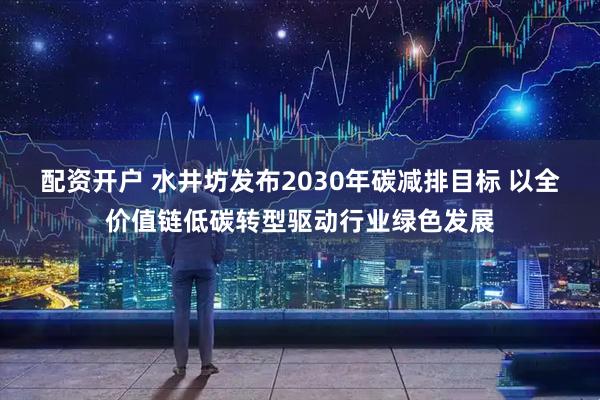 配资开户 水井坊发布2030年碳减排目标 以全价值链低碳转型驱动行业绿色发展
