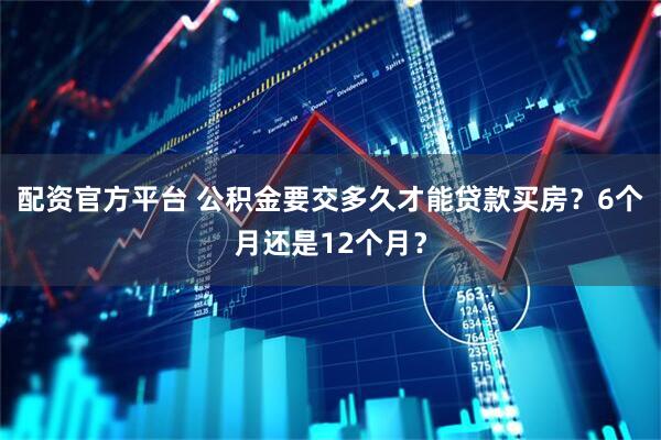 配资官方平台 公积金要交多久才能贷款买房？6个月还是12个月？