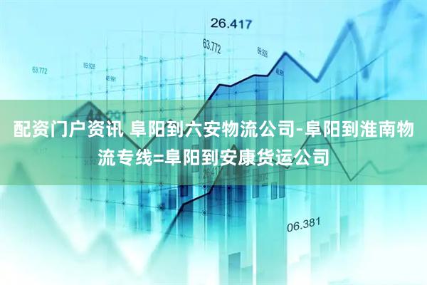 配资门户资讯 阜阳到六安物流公司-阜阳到淮南物流专线=阜阳到安康货运公司