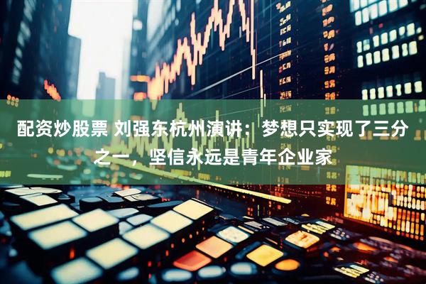 配资炒股票 刘强东杭州演讲：梦想只实现了三分之一，坚信永远是青年企业家