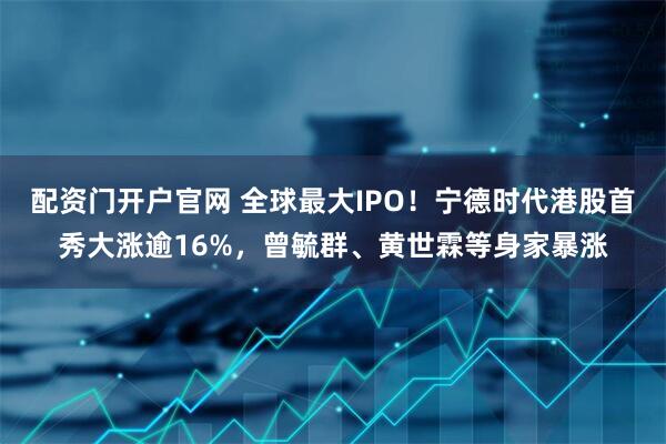配资门开户官网 全球最大IPO！宁德时代港股首秀大涨逾16%，曾毓群、黄世霖等身家暴涨