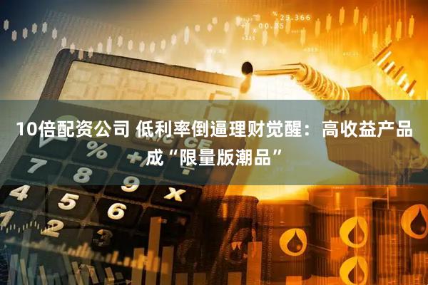 10倍配资公司 低利率倒逼理财觉醒：高收益产品成“限量版潮品”