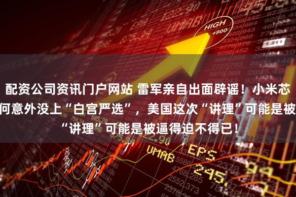 配资公司资讯门户网站 雷军亲自出面辟谣！小米芯片突破3nm为何意外没上“白宫严选”，美国这次“讲理”可能是被逼得迫不得已！